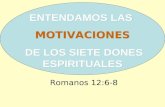 ENTENDAMOS LAS MOTIVACIONES DE LOS SIETE DONES ESPIRITUALES ENTENDAMOS LAS MOTIVACIONES DE LOS SIETE DONES ESPIRITUALES Romanos 12:6-8.