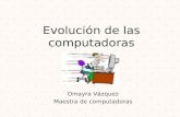 Evolución de las computadoras Omayra Vázquez Maestra de computadoras.