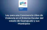 Ley para una Convivencia Libre de Violencia en el Entorno Escolar del estado de Guanajuato y sus Municipios.