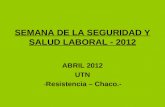 SEMANA DE LA SEGURIDAD Y SALUD LABORAL - 2012 ABRIL 2012 UTN -Resistencia – Chaco.-