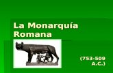 La Monarquía Romana (753-509 A.C.). Cronología En torno al siglo VIII a.C. se produce el sinecismo de las aldeas de los habitantes de las colinas, latinos.