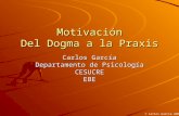 Motivación Del Dogma a la Praxis Carlos García Departamento de Psicología CESUCREEBE © Carlos García 2006.