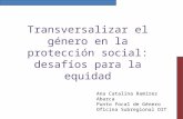 Transversalizar el género en la protección social: desafíos para la equidad Ana Catalina Ramírez Abarca Punto focal de Género Oficina Subregional OIT.