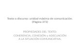Texto o discurso: unidad máxima de comunicación. (Página 373) PROPIEDADES DEL TEXTO: COHERENCIA, COHESIÓN y ADECUACIÓN A LA SITUACIÓN COMUNICATIVA.