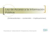 Ley de Acceso a la Información Pública (Antecedentes – contenido – implicaciones) Presentado por: Subsecretaría de Transparencia y Anticorrupción.