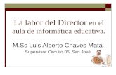 La labor del Director en el aula de informática educativa. M.Sc Luis Alberto Chaves Mata. Supervisor Circuito 06, San José.