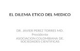 EL DILEMA ETICO DEL MEDICO DR. JAVIER PEREZ TORRES MD. Presidente ASOCIACION COLOMBIANA DE. SOCIEDADES CIENTIFICAS.