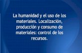 La humanidad y el uso de los materiales. localización, producción y consumo de materiales  control de los recursos. (2)