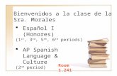 Bienvenidos a la clase de la Sra. Morales Room 1.241  Español I (Honores) (1 st, 3 rd, 5 th, 6 th periods)  AP Spanish Language & Culture (2 nd period)