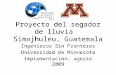 Proyecto del segador de lluvia Simajhuleu, Guatemala Ingenieros Sin Fronteras Universidad de Minnesota Implementación: agosto 2009.