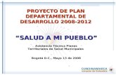 PROYECTO DE PLAN DEPARTAMENTAL DE DESARROLLO 2008-2012 Asistencia Técnica Planes Territoriales de Salud Municipales Bogotá D.C., Mayo 13 de 2008 “SALUD.