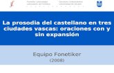 La prosodia del castellano en tres ciudades vascas: oraciones con y sin expansión Equipo Fonetiker (2008) Fonetika Laborategia Deustuko Unibertsitatea.