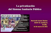 La privatización del Sistema Sanitario Público Bernardo Santos Ramos ADSP de Andalucía Sevilla, 22 de marzo de 2012.