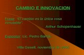 CAMBIO E INNOVACION Frase: “El cambio es la única cosa inmutable”. Arthur Schopenhauer Expositor: Lic. Pedro Bartak Villa Gesell, noviembre de 2005.
