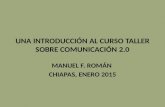 UNA INTRODUCCIÓN AL CURSO TALLER SOBRE COMUNICACIÓN 2.0 MANUEL F. ROMÁN CHIAPAS, ENERO 2015.