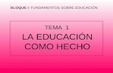 LA EDUCACIÓN COMO HECHO TEMA 1 BLOQUE I: FUNDAMENTOS SOBRE EDUCACIÓN.