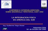 Valparaiso,Chile 18 de Octubre del 2002 Ing. Guillermo Vega Alvear LA INTEGRACION FISICA EN AMERICA DEL SUR CONFERENCIA INTERPARLAMENTARIA SOBRE DESARROLLO.