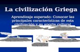 La civilización Griega Aprendizaje esperado: Conocer las principales características de esta civilización y su aporte cultural.