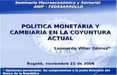 1 Seminario Macroeconómico y Sectorial ANIF - FEDESARROLLO POLÍTICA MONETARIA Y CAMBIARIA EN LA COYUNTURA ACTUAL Leonardo Villar Gómez* Bogotá, noviembre.