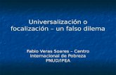 Universalización o focalización – un falso dilema Fabio Veras Soares – Centro Internacional de Pobreza PNUD/IPEA.