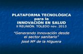PLATAFORMA TECNOLÓGICA para la INNOVACIÓN EN SALUD II REUNIÓN. TOLEDO nov. 2013 “Generando innovación desde el sector sanitario” José Mª de la Higuera.