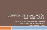 JORNADA DE EVALUACIÓN POR UNIDADES Proceso de Evaluación Interna con Fines de Acreditación Septiembre, 2009.