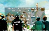 1 Unidad 5: Culminación del Ministerio de Jesús Estudio 26: Regreso de Jesús al Cielo (Lucas 24:13 – 53) 5 de julio de 2011 Iglesia Bíblica Bautista de.