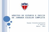 HÁBITOS DE ESTUDIO E INICIO DE JORNADA ESCOLAR COMPLETA Equipo Interdisciplinario 3° básicos Marzo, 2014.