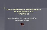 De la Biblioteca Tradicional a la Biblioteca 2.0 (Parte 1) Seminarios de Capacitación RedBUS 2009.