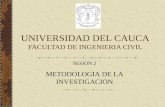 UNIVERSIDAD DEL CAUCA FACULTAD DE INGENIERIA CIVIL SESION 2 METODOLOGIA DE LA INVESTIGACION.