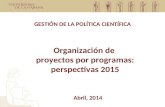 Organización de proyectos por programas: perspectivas 2015 GESTIÓN DE LA POLÍTICA CIENTÍFICA Abril, 2014.