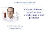 Jóvenes chilenos… ¿quiénes son, dónde están y qué piensan? Prof. Luis Ruz Olivares 3 septiembre 2014 Conferencia Episcopal de Chile.
