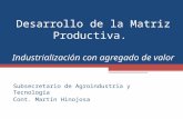 Desarrollo de la Matriz Productiva. Industrialización con agregado de valor Subsecretario de Agroindustria y Tecnología Cont. Martín Hinojosa.