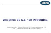Desafíos de E&P en Argentina 1 Héctor González Gómez, Director UN Argentina Oeste de YPF S.A. y Presidente Seccional Comahue IAPG.
