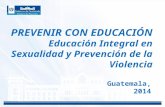 PREVENIR CON EDUCACIÓN Educación Integral en Sexualidad y Prevención de la Violencia FECHA Guatemala, 2014.