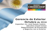 Gerencia de Exterior Octubre de 2014 Expositor: Lic. José Ramón Suárez. Ejecutivo Zonal Comex Departamento de Promoción y Negocios con el Exterior.