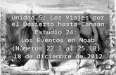 1 Unidad 5: Los Viajes por el Desierto hasta Canaán Estudio 24: Los Eventos en Moab (Números 22.1 al 25.18) 18 de diciembre de 2012 Iglesia Bíblica Bautista.
