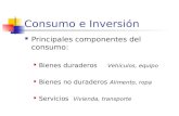 Consumo e Inversión Principales componentes del consumo: Bienes duraderos Vehículos, equipo Bienes no duraderos Alimento, ropa Servicios Vivienda, transporte.