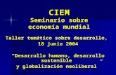 CIEM Seminario sobre economía mundial Taller temático sobre desarrollo, 18 junio 2004 “Desarrollo humano, desarrollo sostenible y globalización neoliberal”