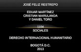 JOSÉ FELIZ RESTREPO EDUAR MARTÍNEZ CRISTIAN MARULANDA Y DANIEL TORO 1104 SOCIALES DERECHO INTERNACIONAL HUMANITARIO BOGOTÁ D.C. 2013.