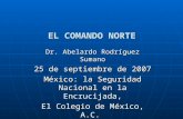 EL COMANDO NORTE Dr. Abelardo Rodríguez Sumano 25 de septiembre de 2007 México: la Seguridad Nacional en la Encrucijada, El Colegio de México, A.C. Colectivo.