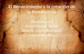 El Renacimiento y la creación de la Perspectiva. Realizado por: Elena Mayoral Torres. Eduardo Acosta Rodríguez. Iván Carrillo Cruz.