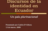 Discursos de la identidad en Ecuador Un país plurinacional Presentado por Caitlin D’Albora 13 de marzo, 2008.