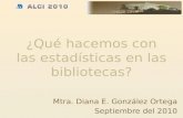 ¿Qué hacemos con las estadísticas en las bibliotecas? Mtra. Diana E. González Ortega Septiembre del 2010.
