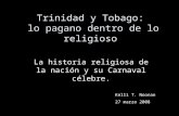 Trinidad y Tobago: lo pagano dentro de lo religioso La historia religiosa de la nación y su Carnaval célebre. Kelli T. Noonan 27 marzo 2008.