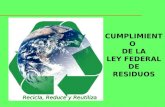 CUMPLIMIENTO DE LA LEY FEDERAL DE RESIDUOS Recicla, Reduce y Reutiliza Recicla, Reduce y Reutiliza.