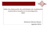 Taller de elaboración de actividades de modelación matemática basado en la investigación. SRM Adriana Gómez Reyes Agosto 2014.