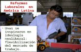 Reformas Laborales en América Latina Unas se inspiraron en ideología neoliberal: flexibilización del mercado de trabajo.Unas se inspiraron en ideología.