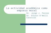 La actividad académica como empresa moral Dr. Jorge J. Ferrer Dr. Efraín O’Neill Carrillo.