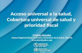 Acceso universal a la salud, Cobertura universal de salud y prioridad fiscal Cristian Morales Asesor Regional Financiamiento y Economía de la Salud, HSS/HS.